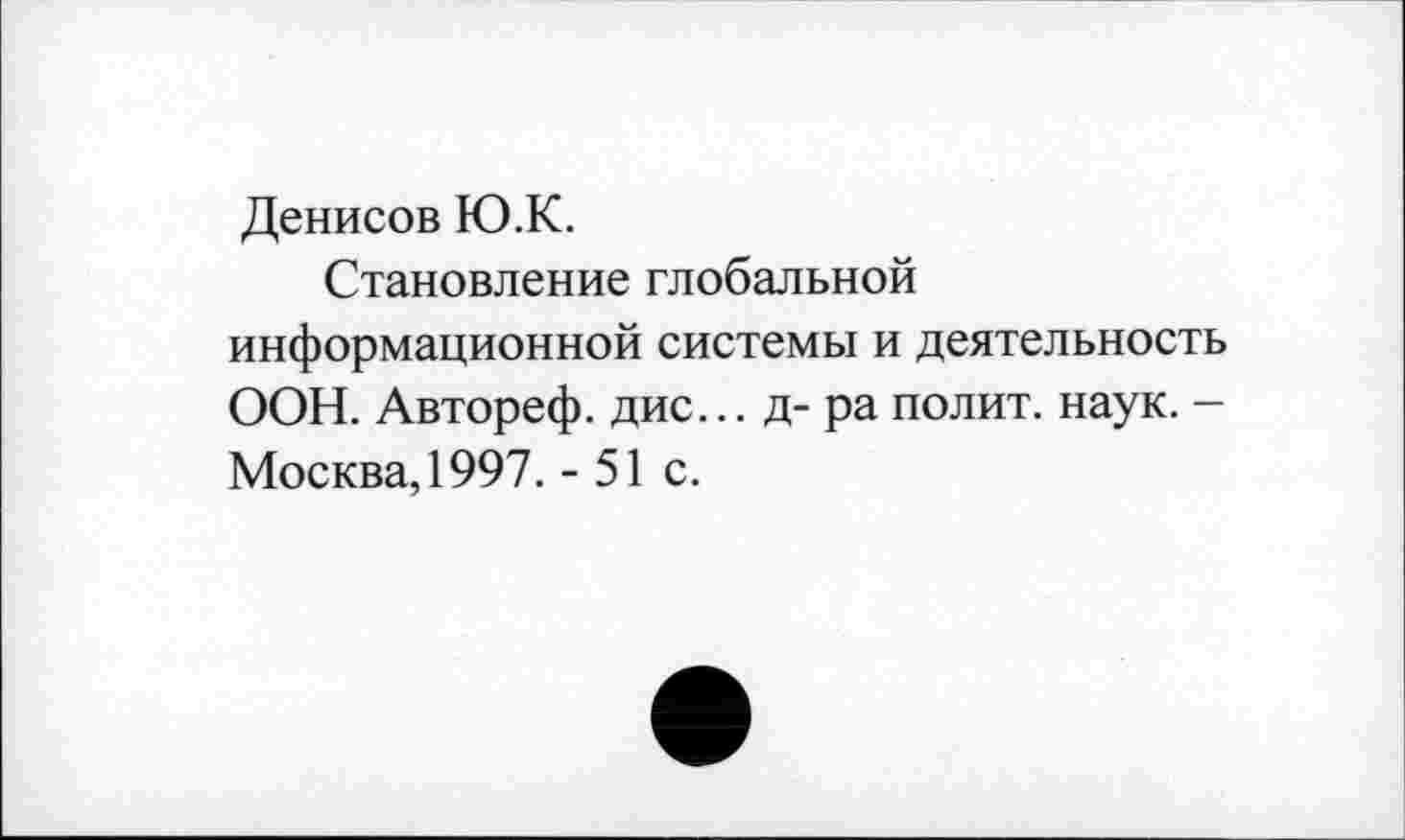 ﻿Денисов Ю.К.
Становление глобальной информационной системы и деятельность ООН. Автореф. дис... д- ра полит, наук. -Москва, 1997. - 51 с.